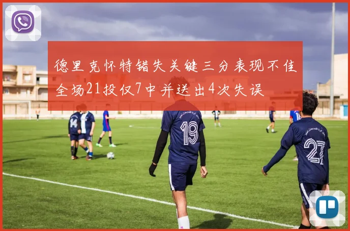 德里克怀特错失关键三分表现不佳全场21投仅7中并送出4次失误