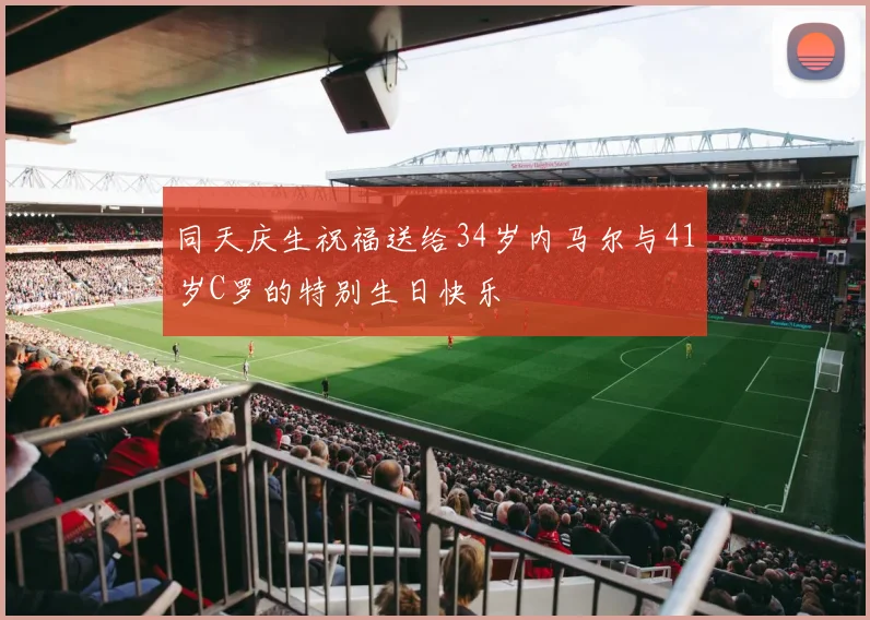 同天庆生祝福送给34岁内马尔与41岁C罗的特别生日快乐