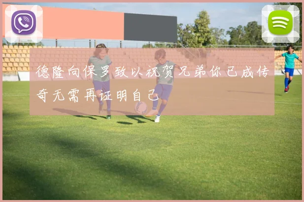 德隆向保罗致以祝贺兄弟你已成传奇无需再证明自己