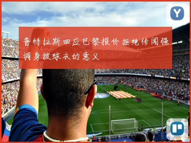 普特拉斯回应巴黎报价拒绝传闻强调身披球衣的意义