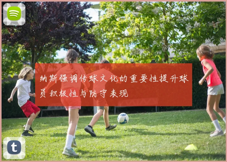 纳斯强调传球文化的重要性提升球员积极性与防守表现