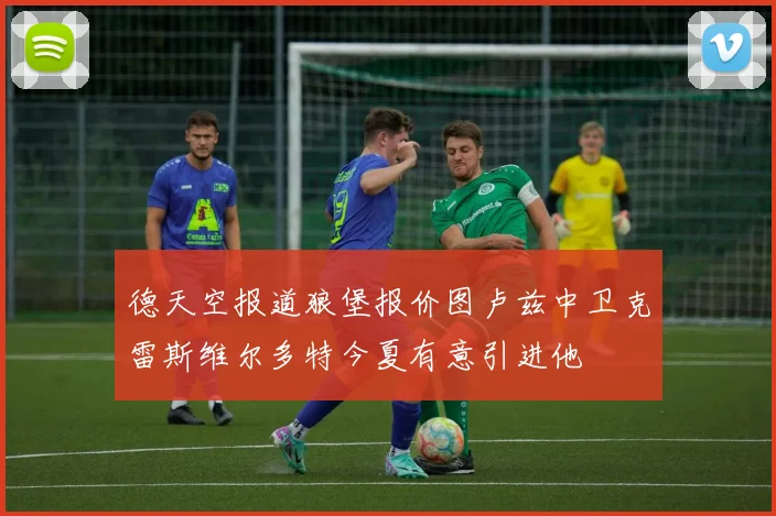 德天空报道狼堡报价图卢兹中卫克雷斯维尔多特今夏有意引进他
