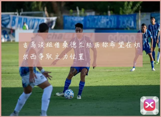 吉乌谈租借桑德兰经历称希望在切尔西争取主力位置