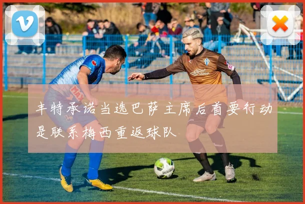 丰特承诺当选巴萨主席后首要行动是联系梅西重返球队