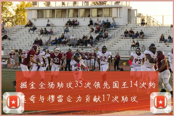 掘金全场助攻35次领先国王14次约基奇与穆雷合力贡献17次助攻