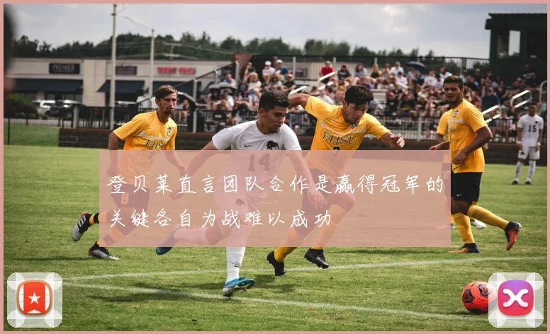 登贝莱直言团队合作是赢得冠军的关键各自为战难以成功