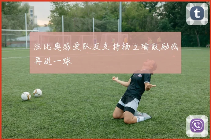 法比奥感受队友支持杨立瑜鼓励我再进一球