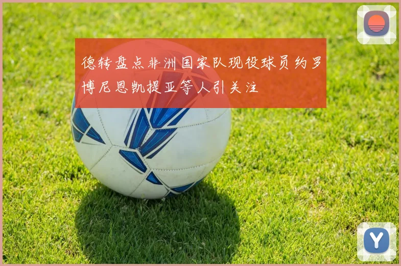 德转盘点非洲国家队现役球员约罗博尼恩凯提亚等人引关注