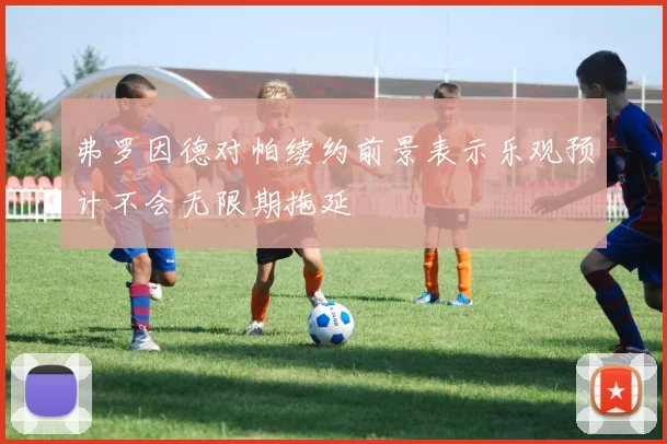弗罗因德对帕续约前景表示乐观预计不会无限期拖延