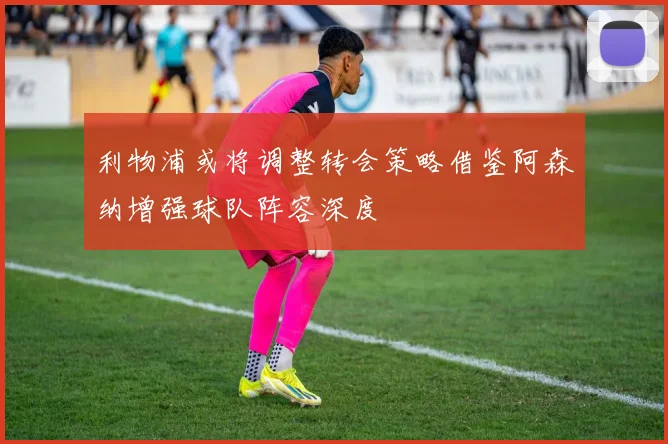 利物浦或将调整转会策略借鉴阿森纳增强球队阵容深度