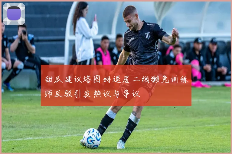 甜瓜建议塔图姆退居二线獭兔训练师反驳引发热议与争议