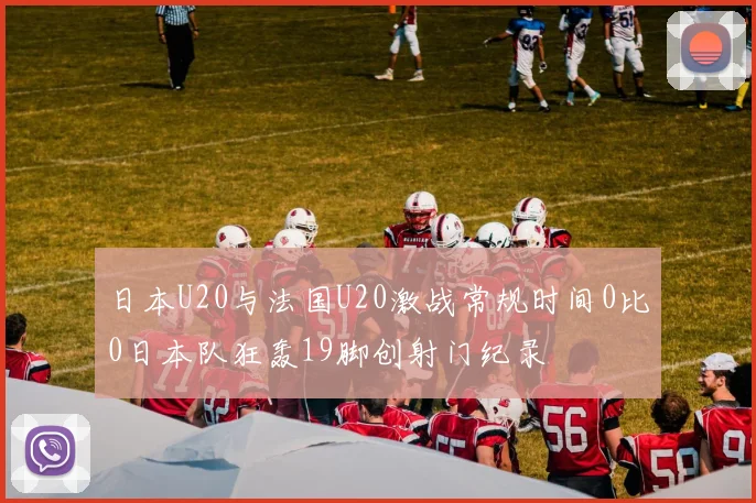 日本U20与法国U20激战常规时间0比0日本队狂轰19脚创射门纪录