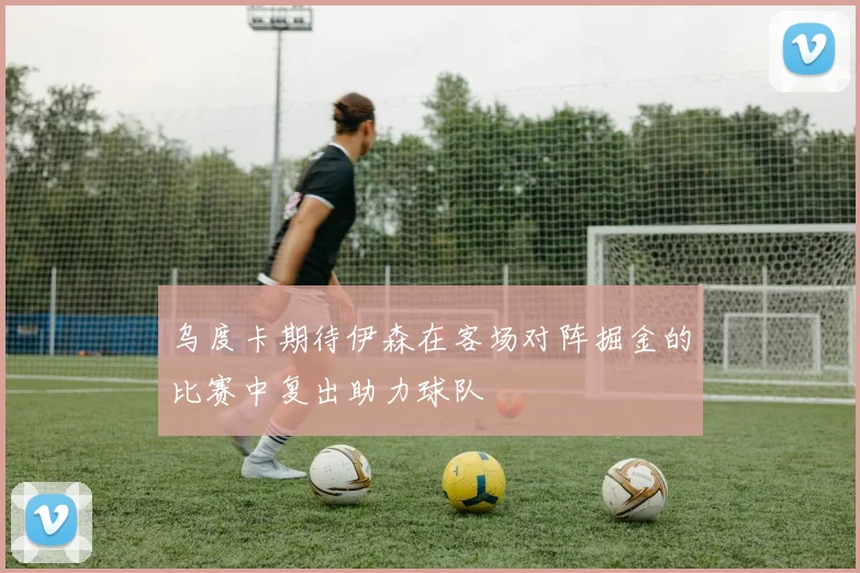 乌度卡期待伊森在客场对阵掘金的比赛中复出助力球队