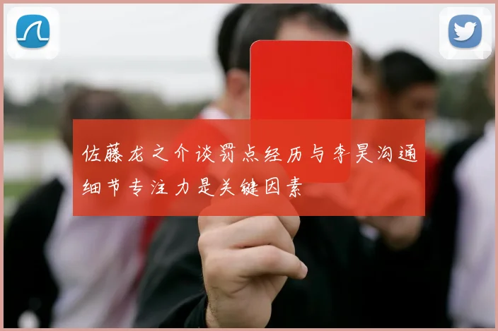 佐藤龙之介谈罚点经历与李昊沟通细节专注力是关键因素