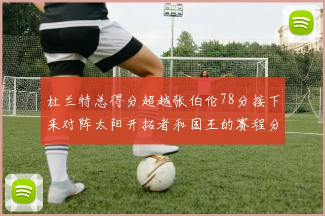 杜兰特总得分超越张伯伦78分接下来对阵太阳开拓者和国王的赛程分析