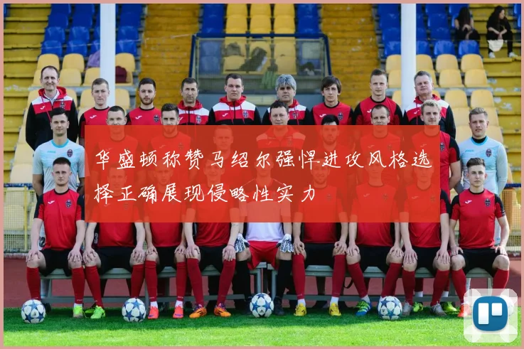 华盛顿称赞马绍尔强悍进攻风格选择正确展现侵略性实力