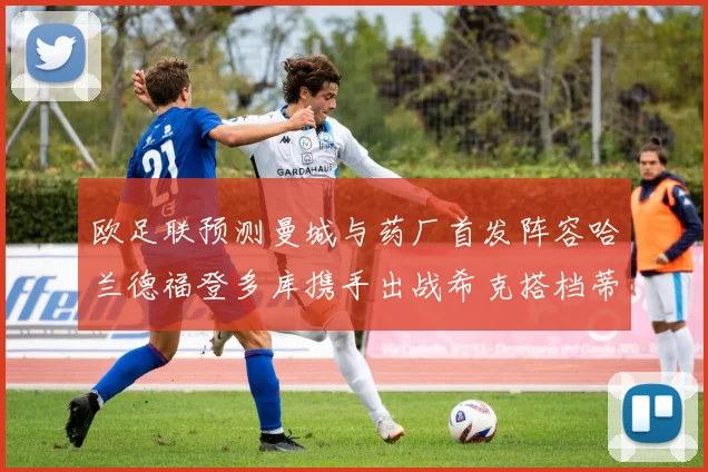 欧足联预测曼城与药厂首发阵容哈兰德福登多库携手出战希克搭档蒂尔曼