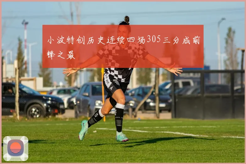 小波特创历史连续四场305三分成前锋之最