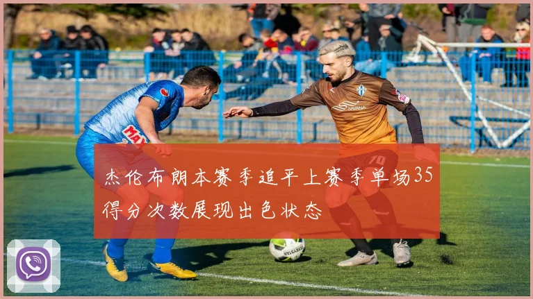 杰伦布朗本赛季追平上赛季单场35得分次数展现出色状态