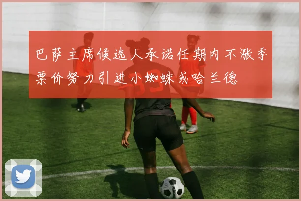 巴萨主席候选人承诺任期内不涨季票价努力引进小蜘蛛或哈兰德