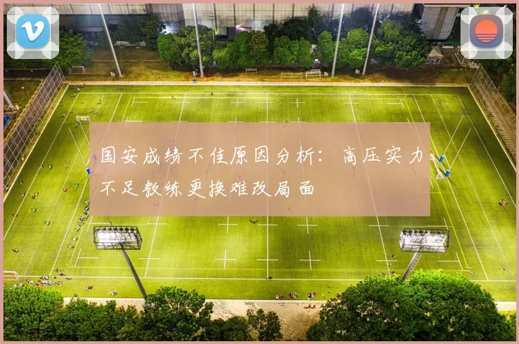 国安成绩不佳原因分析：高压实力不足教练更换难改局面