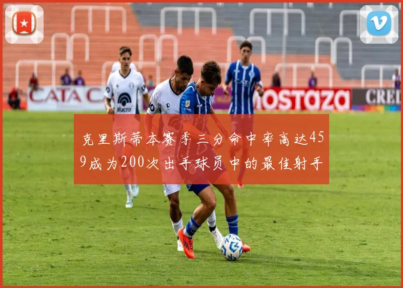 克里斯蒂本赛季三分命中率高达459成为200次出手球员中的最佳射手