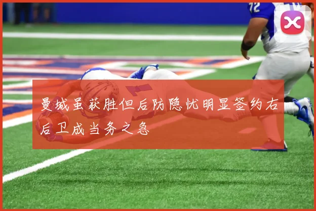 曼城虽获胜但后防隐忧明显签约右后卫成当务之急
