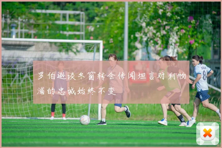 罗伯逊谈冬窗转会传闻坦言对利物浦的忠诚始终不变
