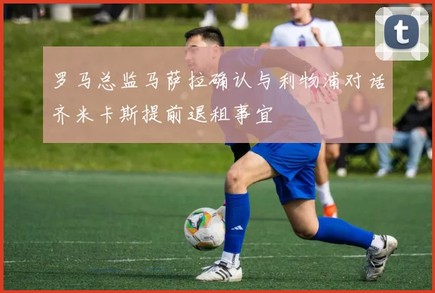 罗马总监马萨拉确认与利物浦对话齐米卡斯提前退租事宜