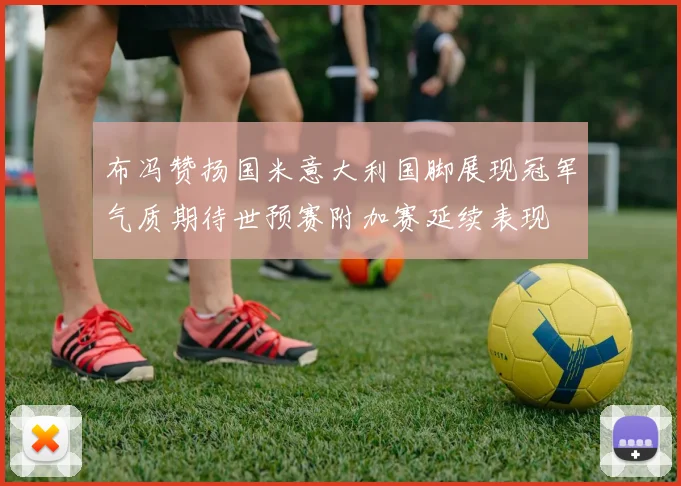 布冯赞扬国米意大利国脚展现冠军气质期待世预赛附加赛延续表现