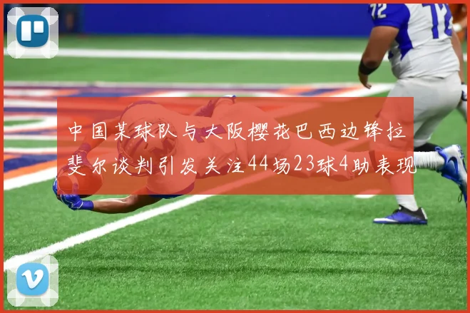 中国某球队与大阪樱花巴西边锋拉斐尔谈判引发关注44场23球4助表现抢眼