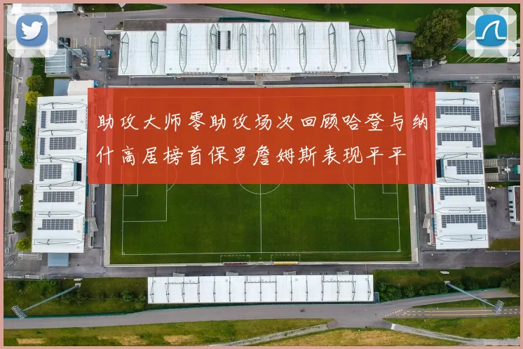 助攻大师零助攻场次回顾哈登与纳什高居榜首保罗詹姆斯表现平平