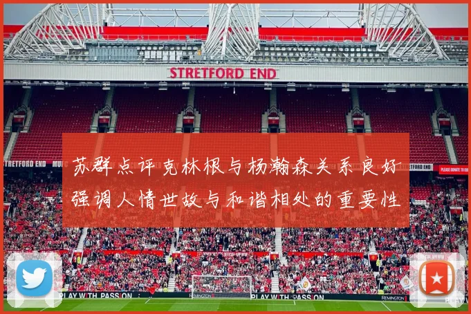 苏群点评克林根与杨瀚森关系良好强调人情世故与和谐相处的重要性