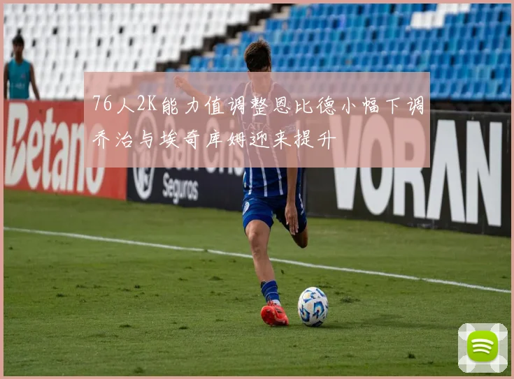 76人2K能力值调整恩比德小幅下调乔治与埃奇库姆迎来提升