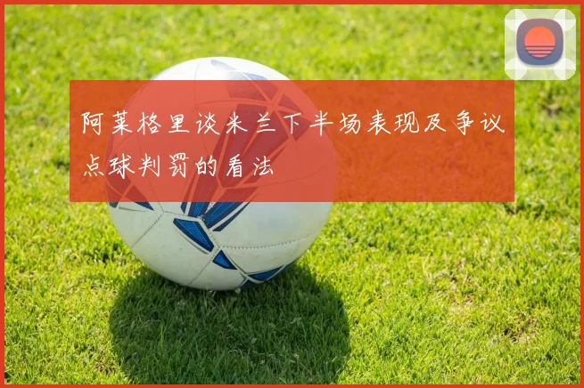 阿莱格里谈米兰下半场表现及争议点球判罚的看法