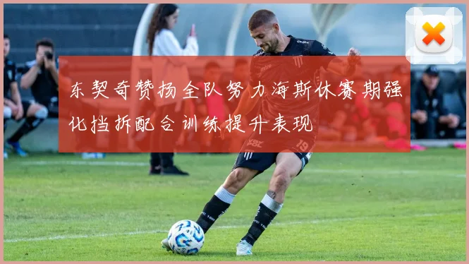 东契奇赞扬全队努力海斯休赛期强化挡拆配合训练提升表现