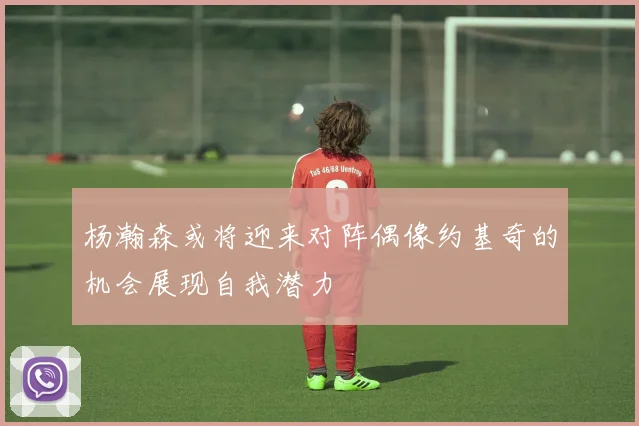 杨瀚森或将迎来对阵偶像约基奇的机会展现自我潜力