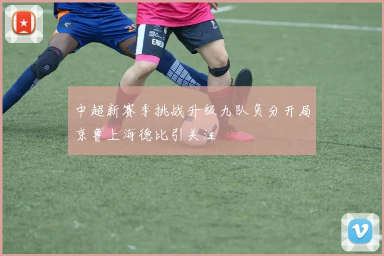 中超新赛季挑战升级九队负分开局京鲁上海德比引关注