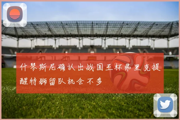 什琴斯尼确认出战国王杯弗里克提醒特狮留队机会不多