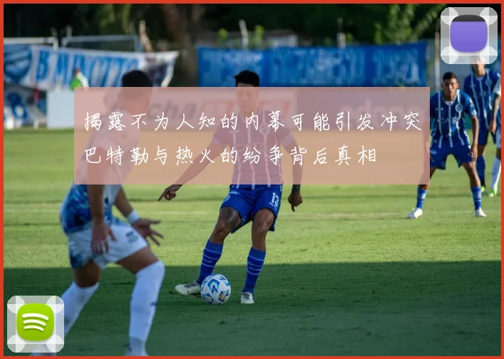 揭露不为人知的内幕可能引发冲突巴特勒与热火的纷争背后真相
