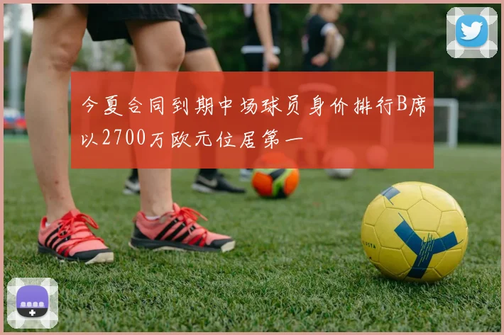 今夏合同到期中场球员身价排行B席以2700万欧元位居第一