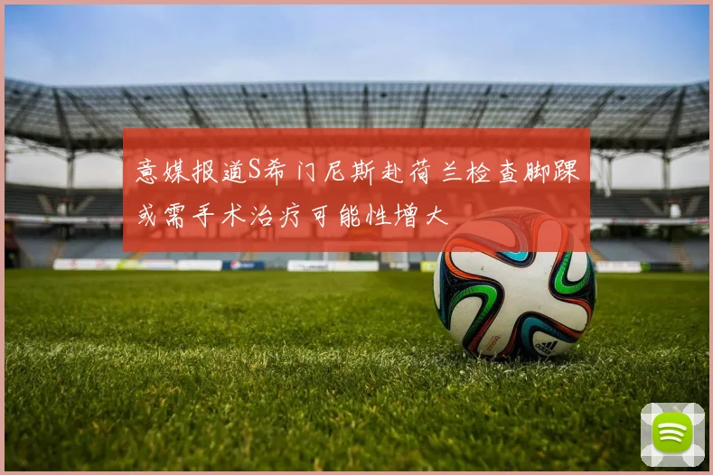 意媒报道S希门尼斯赴荷兰检查脚踝或需手术治疗可能性增大