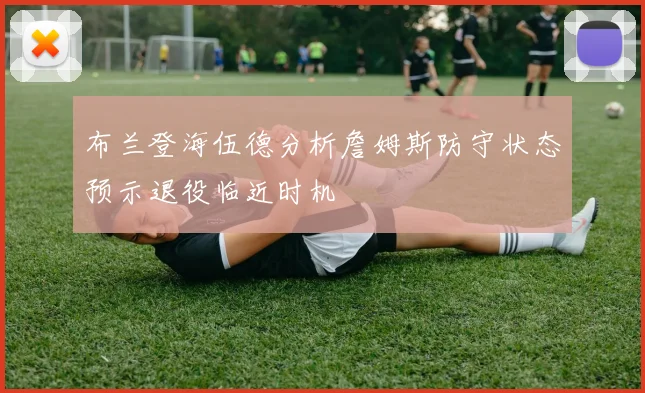 布兰登海伍德分析詹姆斯防守状态预示退役临近时机