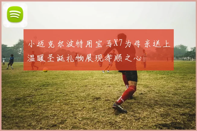 小迈克尔波特用宝马X7为母亲送上温暖圣诞礼物展现孝顺之心