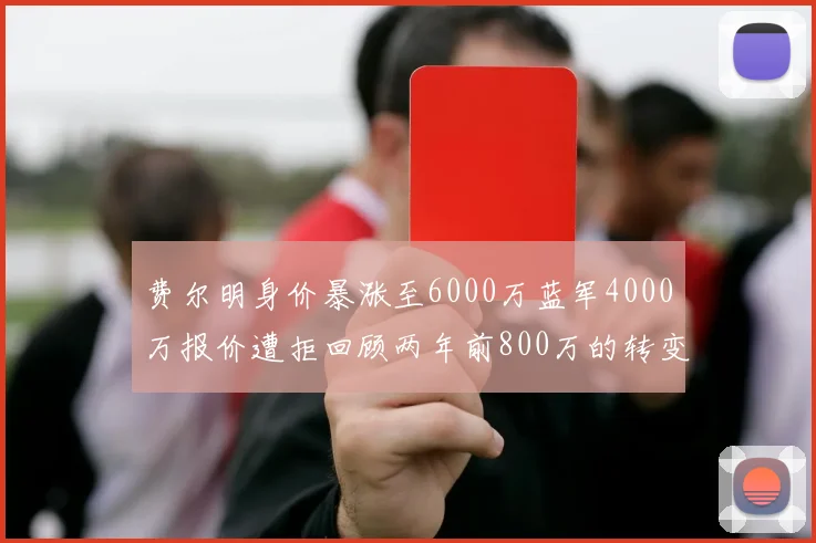 费尔明身价暴涨至6000万蓝军4000万报价遭拒回顾两年前800万的转变